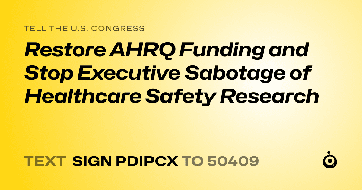 A shareable card that reads "tell the U.S. Congress: Restore AHRQ Funding and Stop Executive Sabotage of Healthcare Safety Research" followed by "text sign PDIPCX to 50409"