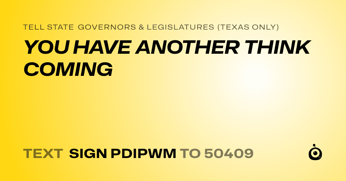A shareable card that reads "tell State Governors & Legislatures (Texas only): YOU HAVE ANOTHER THINK COMING" followed by "text sign PDIPWM to 50409"