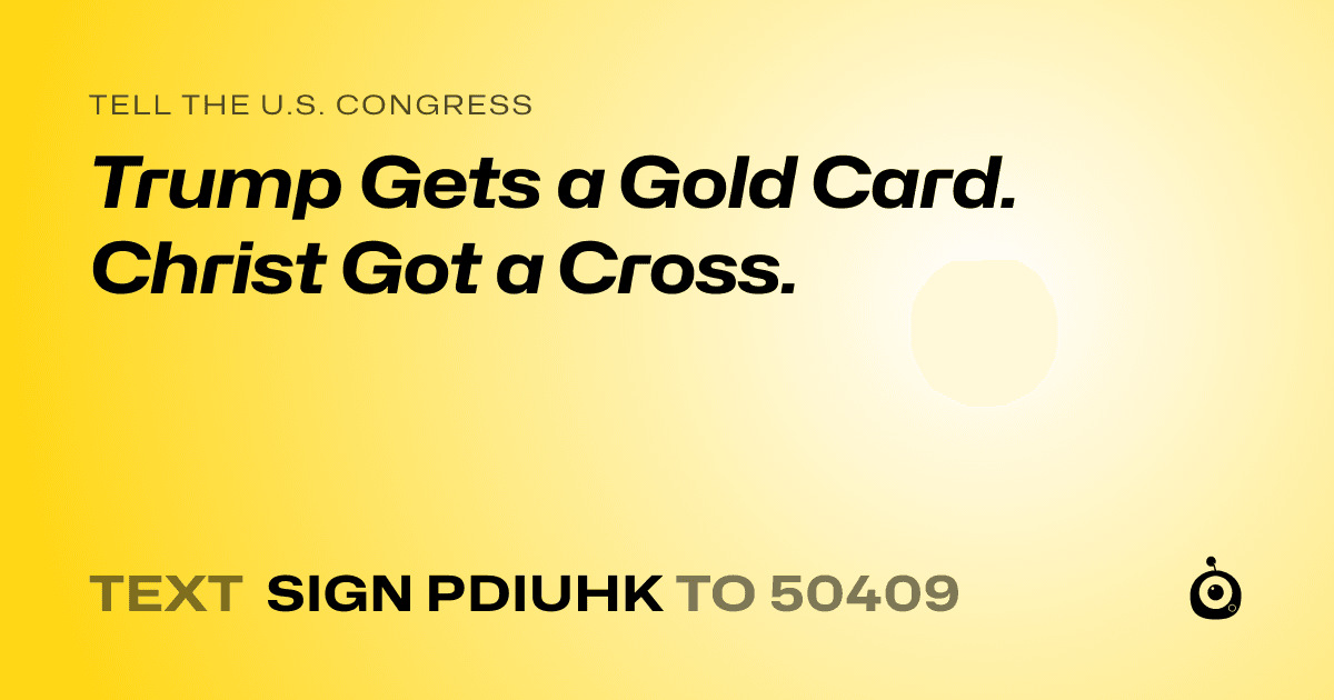 A shareable card that reads "tell the U.S. Congress: Trump Gets a Gold Card. Christ Got a Cross." followed by "text sign PDIUHK to 50409"