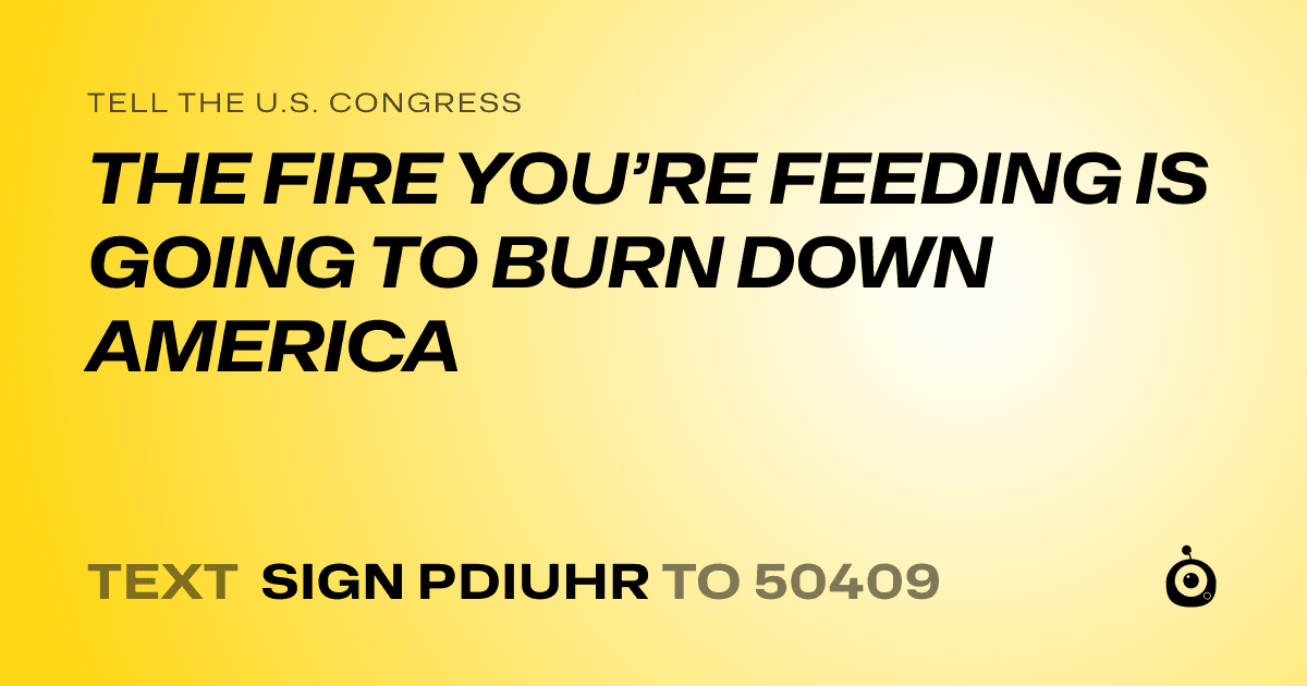 A shareable card that reads "tell the U.S. Congress: THE FIRE YOU’RE FEEDING IS GOING TO BURN DOWN AMERICA" followed by "text sign PDIUHR to 50409"