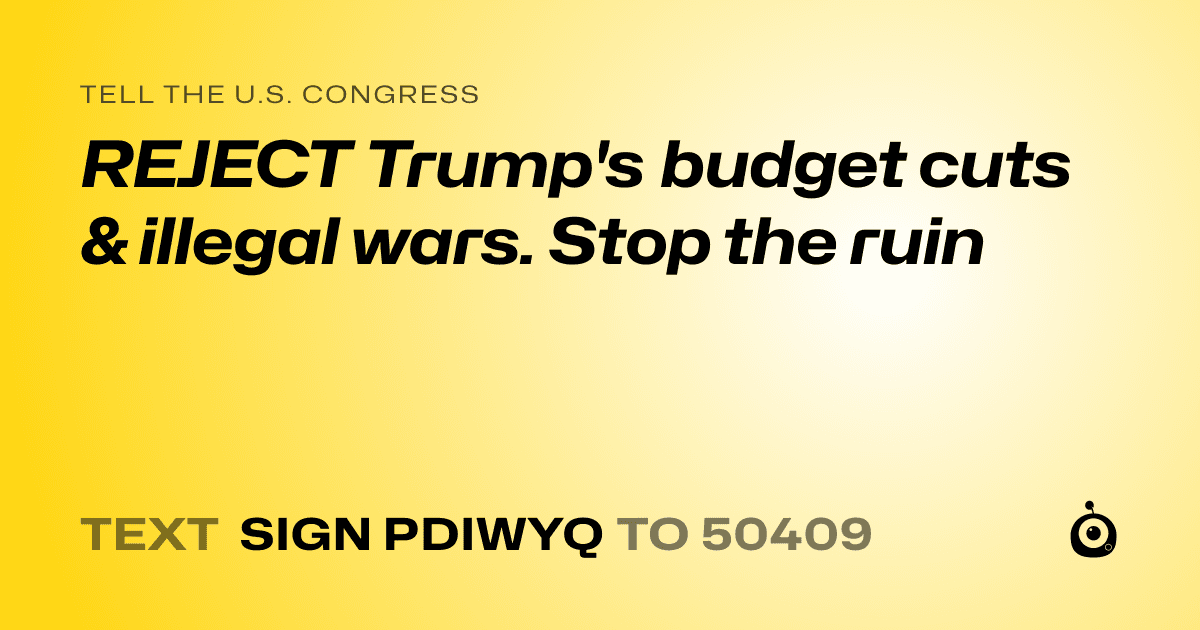 A shareable card that reads "tell the U.S. Congress: REJECT Trump's budget cuts & illegal wars. Stop the ruin" followed by "text sign PDIWYQ to 50409"