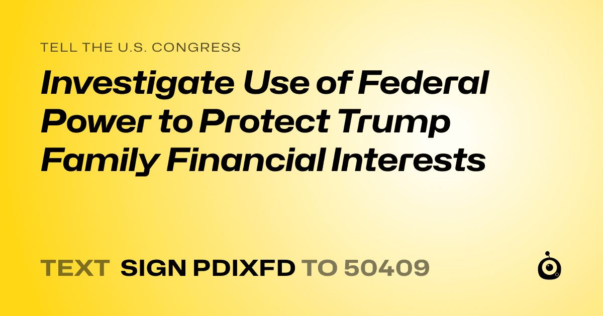 A shareable card that reads "tell the U.S. Congress: Investigate Use of Federal Power to Protect Trump Family Financial Interests" followed by "text sign PDIXFD to 50409"