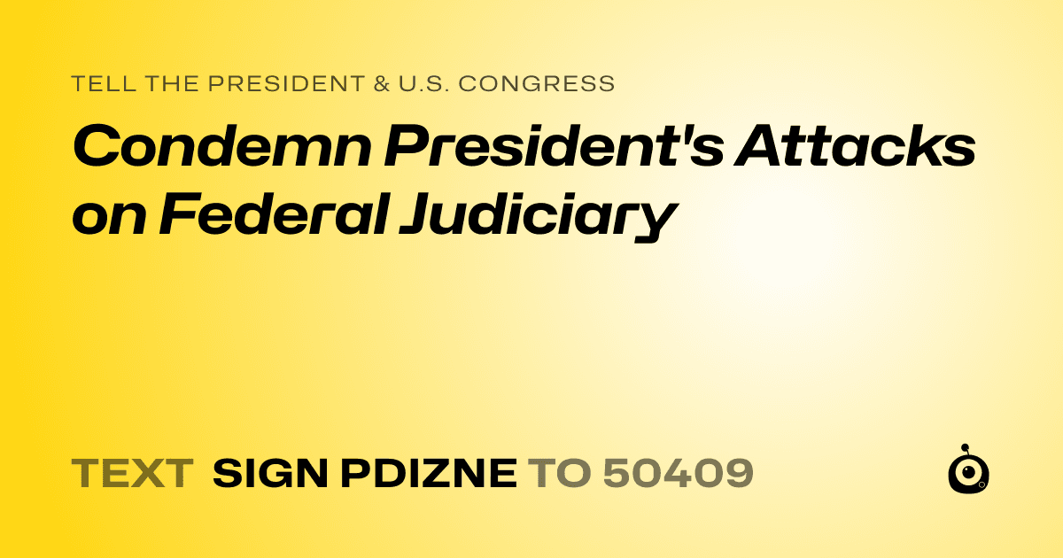 A shareable card that reads "tell the President & U.S. Congress: Condemn President's Attacks on Federal Judiciary" followed by "text sign PDIZNE to 50409"