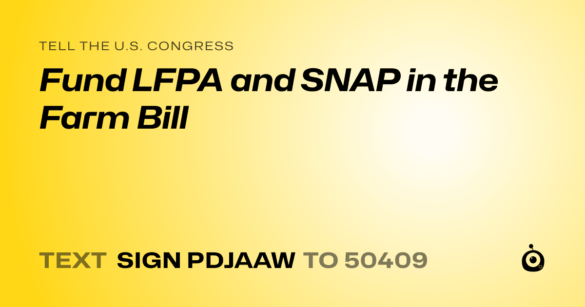 A shareable card that reads "tell the U.S. Congress: Fund LFPA and SNAP in the Farm Bill" followed by "text sign PDJAAW to 50409"