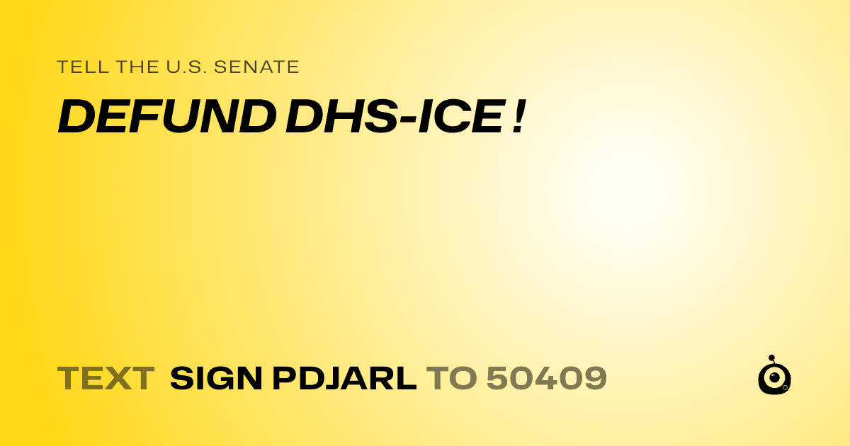 A shareable card that reads "tell the U.S. Senate: DEFUND DHS-ICE !" followed by "text sign PDJARL to 50409"