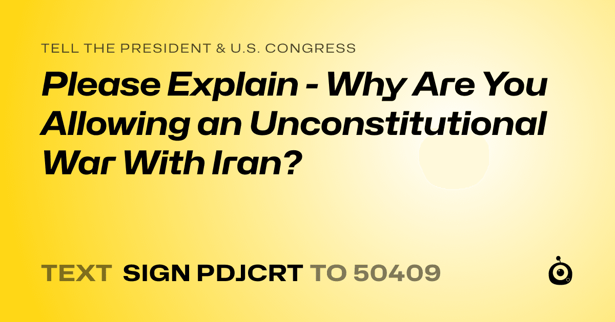 A shareable card that reads "tell the President & U.S. Congress: Please Explain - Why Are You Allowing an Unconstitutional War With Iran?" followed by "text sign PDJCRT to 50409"