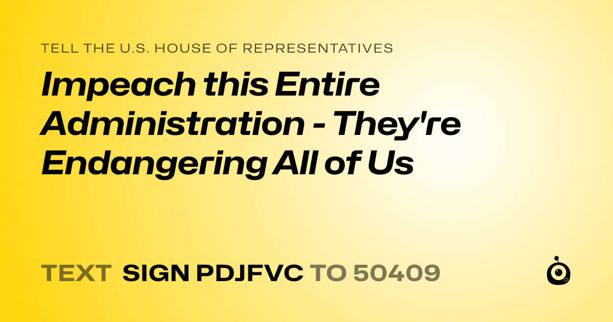 A shareable card that reads "tell the U.S. House of Representatives: Impeach this Entire Administration - They're Endangering All of Us" followed by "text sign PDJFVC to 50409"
