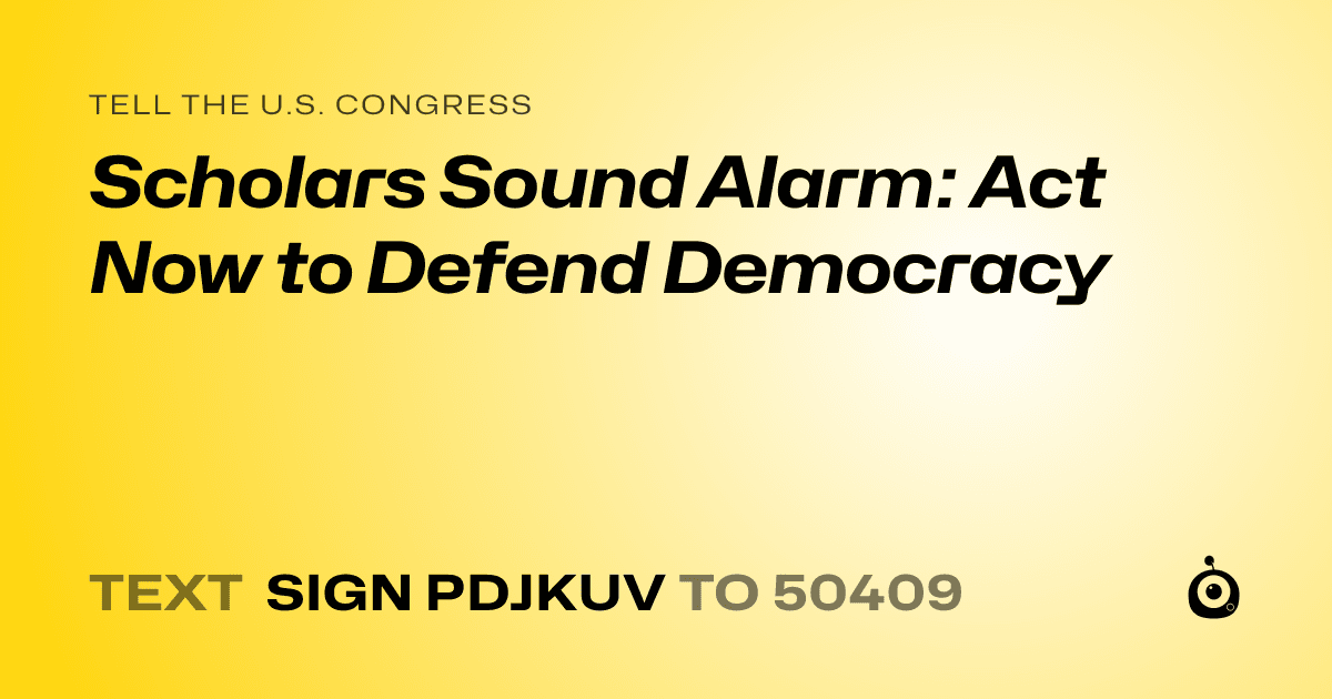 A shareable card that reads "tell the U.S. Congress: Scholars Sound Alarm: Act Now to Defend Democracy" followed by "text sign PDJKUV to 50409"