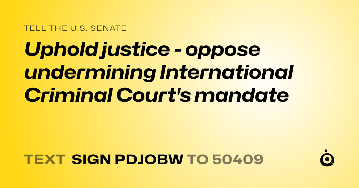 A shareable card that reads "tell the U.S. Senate: Uphold justice - oppose undermining International Criminal Court's mandate" followed by "text sign PDJOBW to 50409"