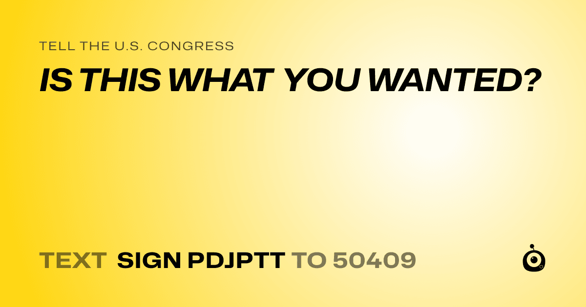 A shareable card that reads "tell the U.S. Congress: IS THIS WHAT YOU WANTED?" followed by "text sign PDJPTT to 50409"