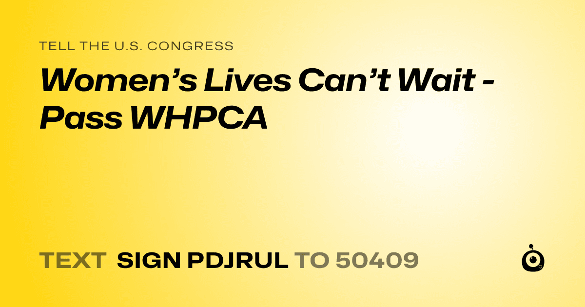 A shareable card that reads "tell the U.S. Congress: Women’s Lives Can’t Wait - Pass WHPCA" followed by "text sign PDJRUL to 50409"
