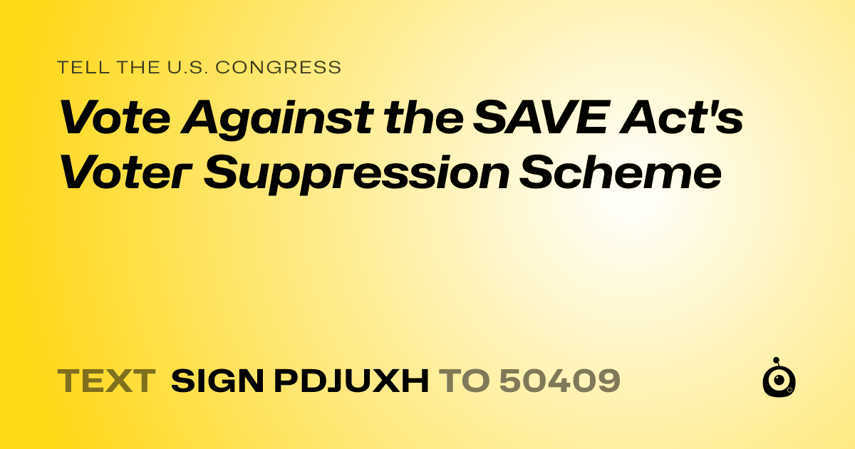 A shareable card that reads "tell the U.S. Congress: Vote Against the SAVE Act's Voter Suppression Scheme" followed by "text sign PDJUXH to 50409"