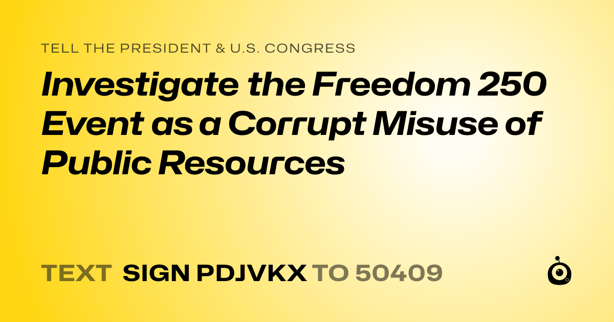 A shareable card that reads "tell the President & U.S. Congress: Investigate the Freedom 250 Event as a Corrupt Misuse of Public Resources" followed by "text sign PDJVKX to 50409"