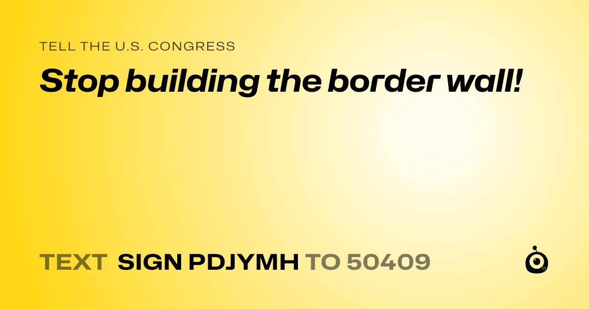 A shareable card that reads "tell the U.S. Congress: Stop building the border wall!" followed by "text sign PDJYMH to 50409"