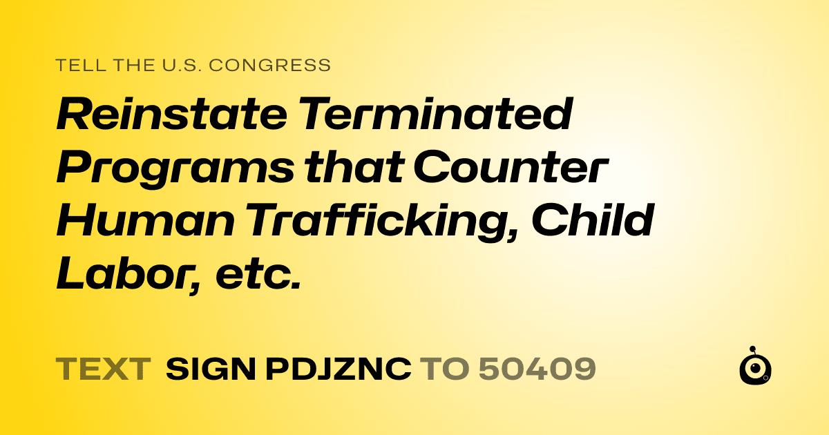 A shareable card that reads "tell the U.S. Congress: Reinstate Terminated Programs that Counter Human Trafficking, Child Labor, etc." followed by "text sign PDJZNC to 50409"