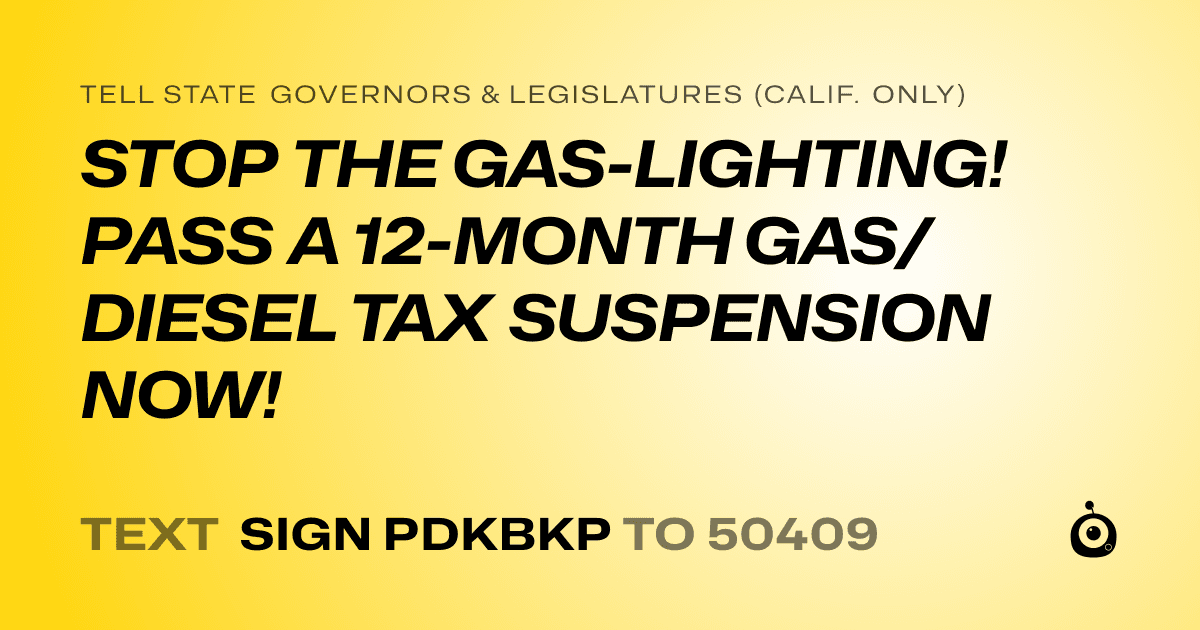 A shareable card that reads "tell State Governors & Legislatures (Calif. only): STOP THE GAS-LIGHTING! PASS A 12-MONTH GAS/DIESEL TAX SUSPENSION NOW!" followed by "text sign PDKBKP to 50409"