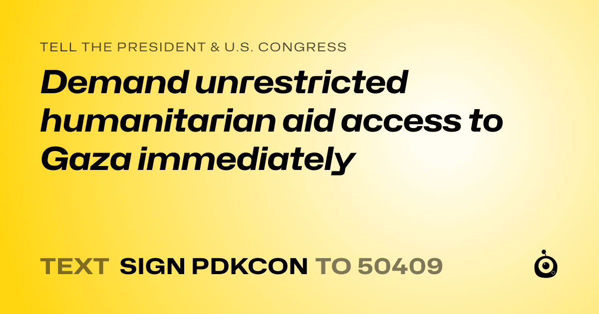 A shareable card that reads "tell the President & U.S. Congress: Demand unrestricted humanitarian aid access to Gaza immediately" followed by "text sign PDKCON to 50409"