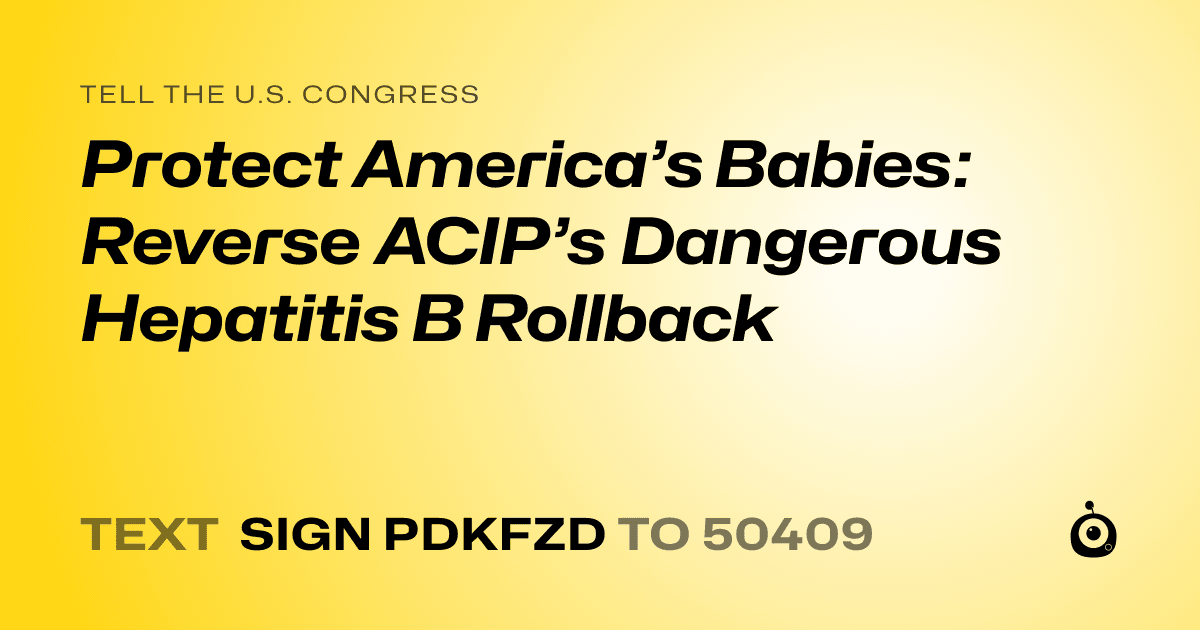 A shareable card that reads "tell the U.S. Congress: Protect America’s Babies: Reverse ACIP’s Dangerous Hepatitis B Rollback" followed by "text sign PDKFZD to 50409"