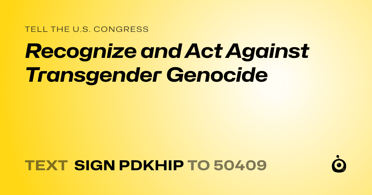 A shareable card that reads "tell the U.S. Congress: Recognize and Act Against Transgender Genocide" followed by "text sign PDKHIP to 50409"