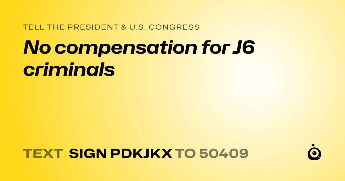 A shareable card that reads "tell the President & U.S. Congress: No compensation for J6 criminals" followed by "text sign PDKJKX to 50409"