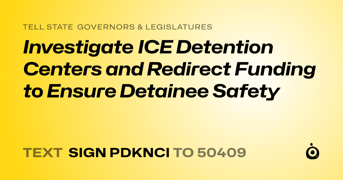 A shareable card that reads "tell State Governors & Legislatures: Investigate ICE Detention Centers and Redirect Funding to Ensure Detainee Safety" followed by "text sign PDKNCI to 50409"