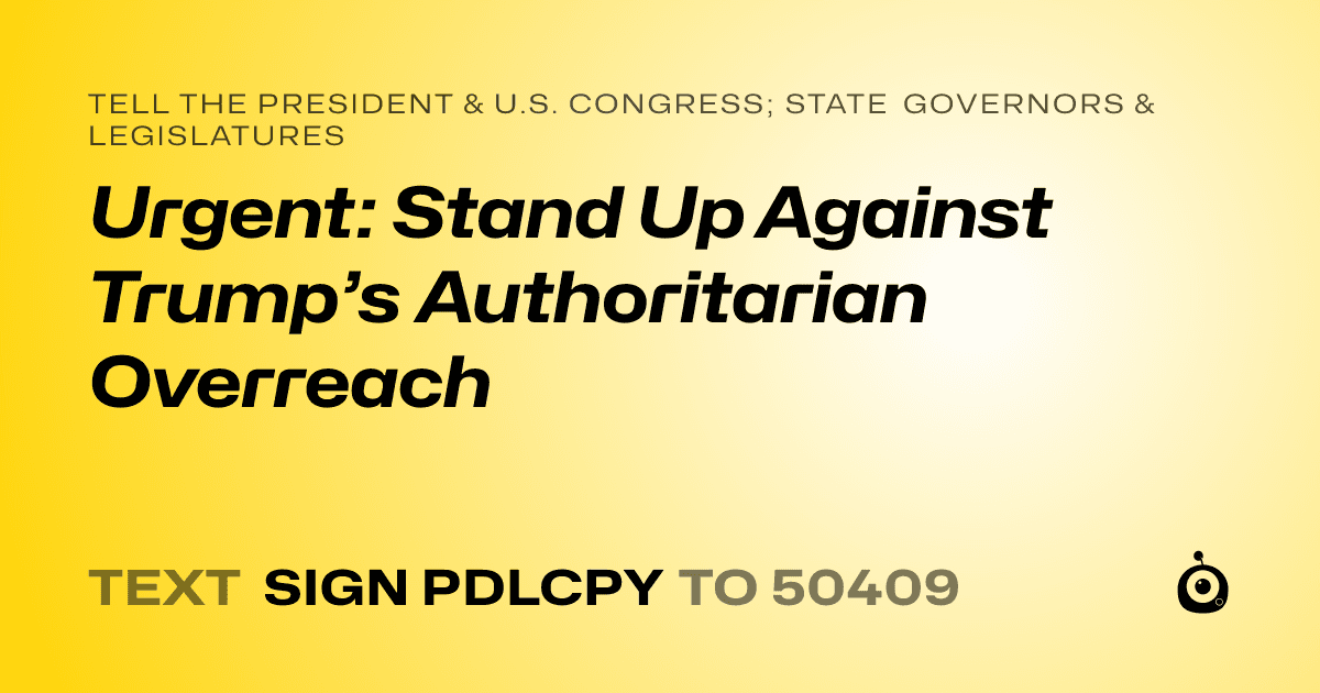 A shareable card that reads "tell the President & U.S. Congress; State Governors & Legislatures: Urgent: Stand Up Against Trump’s Authoritarian Overreach" followed by "text sign PDLCPY to 50409"