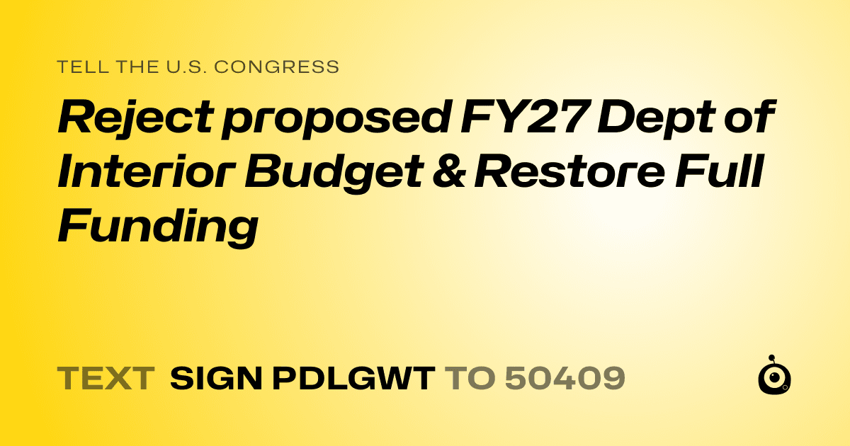 A shareable card that reads "tell the U.S. Congress: Reject proposed FY27 Dept of Interior Budget & Restore Full Funding" followed by "text sign PDLGWT to 50409"