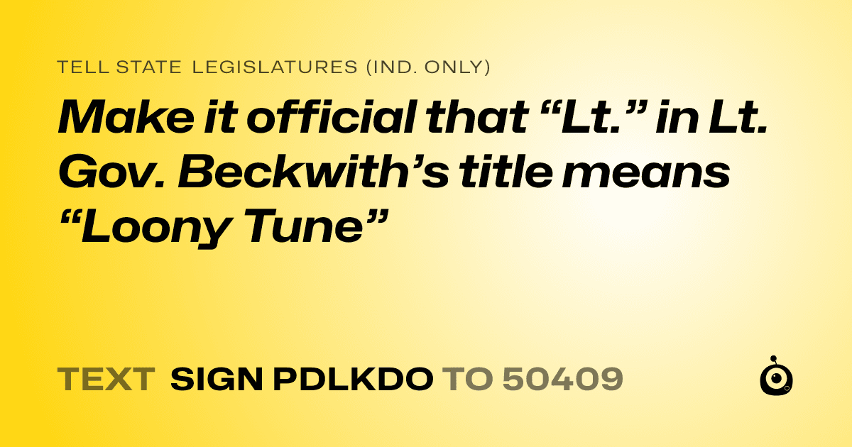 A shareable card that reads "tell State Legislatures (Ind. only): Make it official that “Lt.” in Lt. Gov. Beckwith’s title means “Loony Tune”" followed by "text sign PDLKDO to 50409"
