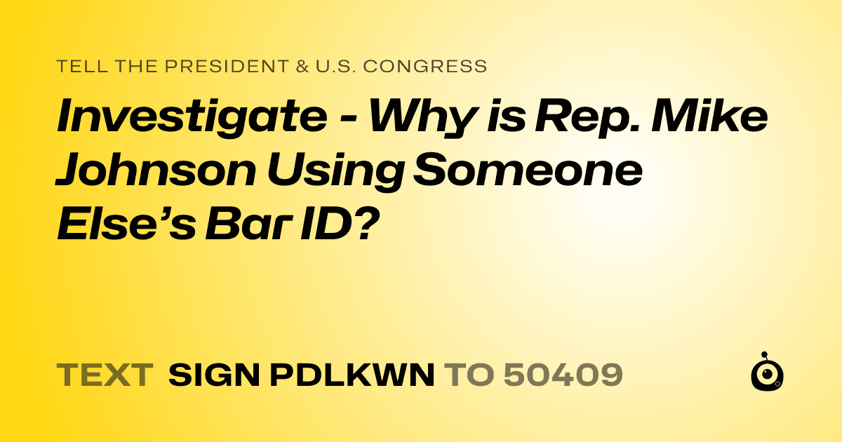 A shareable card that reads "tell the President & U.S. Congress: Investigate - Why is Rep. Mike Johnson Using Someone Else’s Bar ID?" followed by "text sign PDLKWN to 50409"
