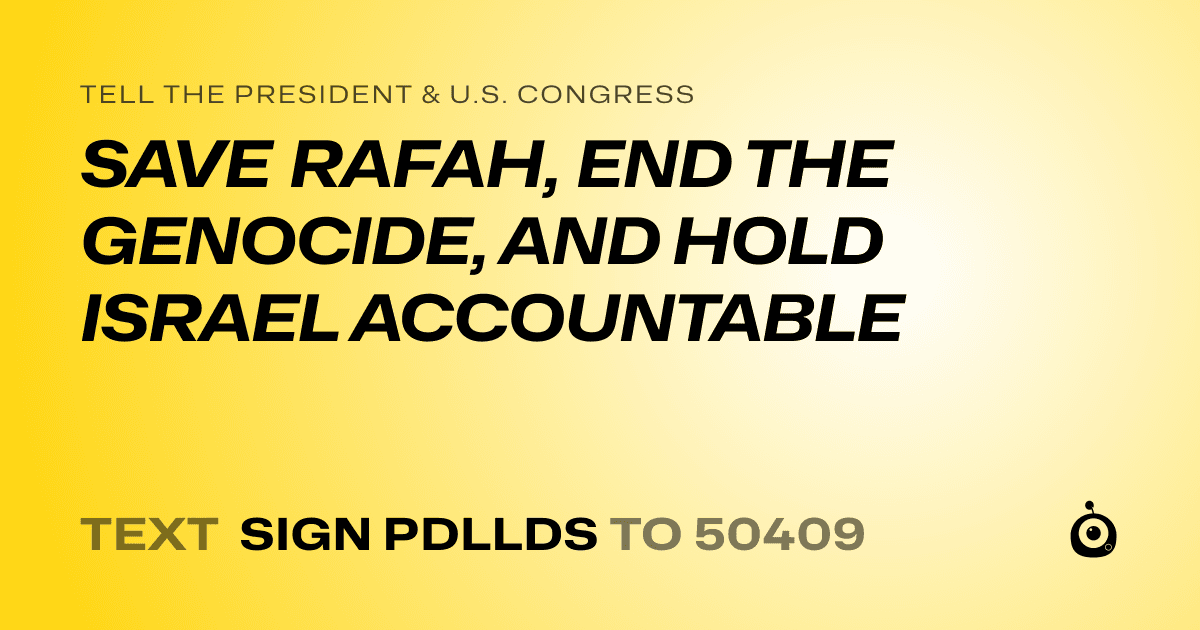 A shareable card that reads "tell the President & U.S. Congress: SAVE RAFAH, END THE GENOCIDE, AND HOLD ISRAEL ACCOUNTABLE" followed by "text sign PDLLDS to 50409"