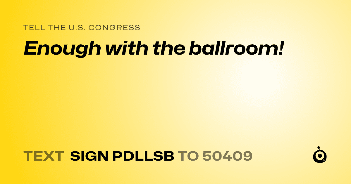 A shareable card that reads "tell the U.S. Congress: Enough with the ballroom!" followed by "text sign PDLLSB to 50409"