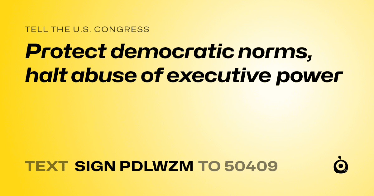 A shareable card that reads "tell the U.S. Congress: Protect democratic norms, halt abuse of executive power" followed by "text sign PDLWZM to 50409"