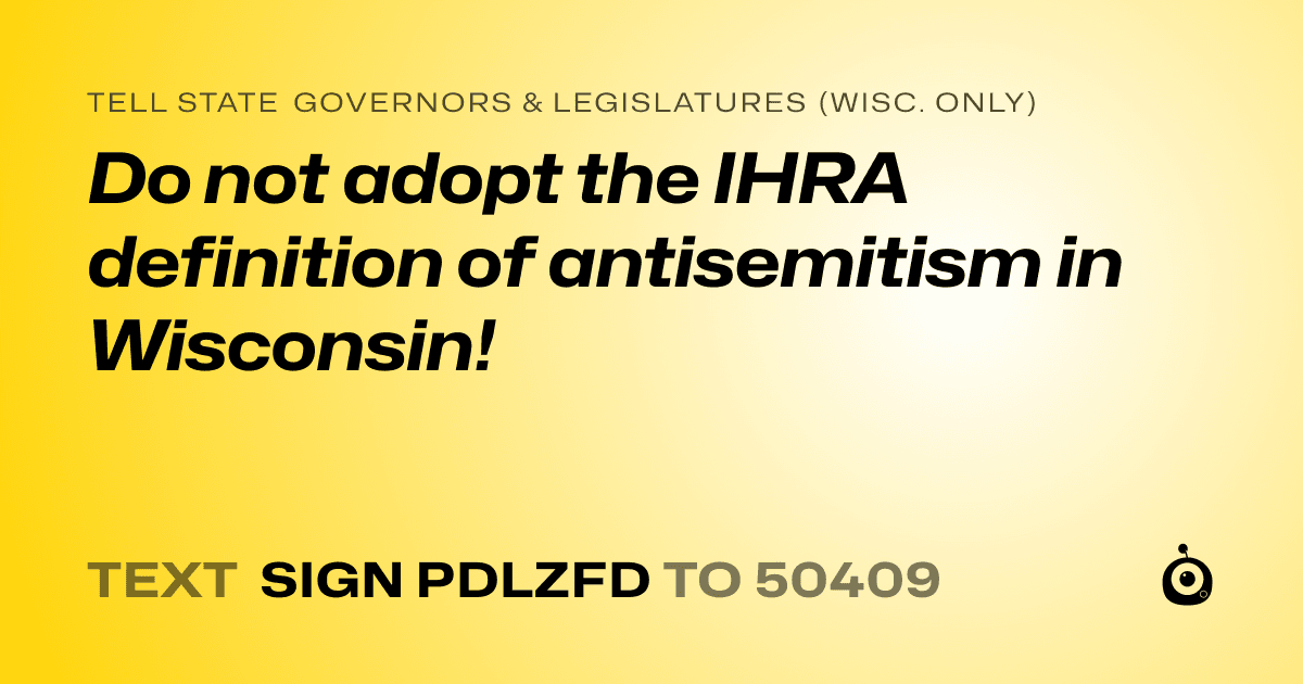A shareable card that reads "tell State Governors & Legislatures (Wisc. only): Do not adopt the IHRA definition of antisemitism in Wisconsin!" followed by "text sign PDLZFD to 50409"