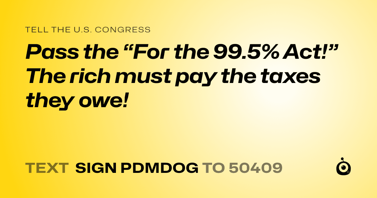 A shareable card that reads "tell the U.S. Congress: Pass the “For the 99.5% Act!” The rich must pay the taxes they owe!" followed by "text sign PDMDOG to 50409"