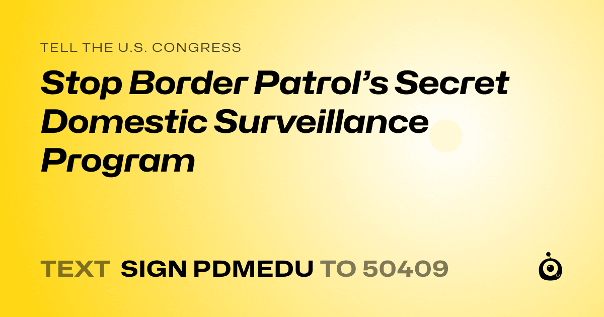 A shareable card that reads "tell the U.S. Congress: Stop Border Patrol’s Secret Domestic Surveillance Program" followed by "text sign PDMEDU to 50409"