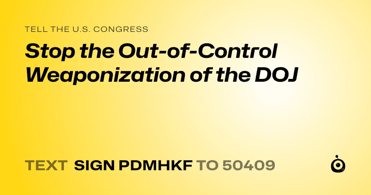 A shareable card that reads "tell the U.S. Congress: Stop the Out-of-Control Weaponization of the DOJ" followed by "text sign PDMHKF to 50409"