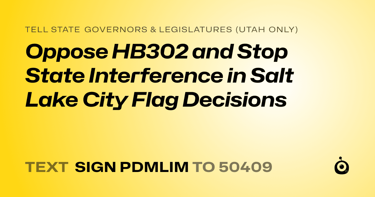 A shareable card that reads "tell State Governors & Legislatures (Utah only): Oppose HB302 and Stop State Interference in Salt Lake City Flag Decisions" followed by "text sign PDMLIM to 50409"