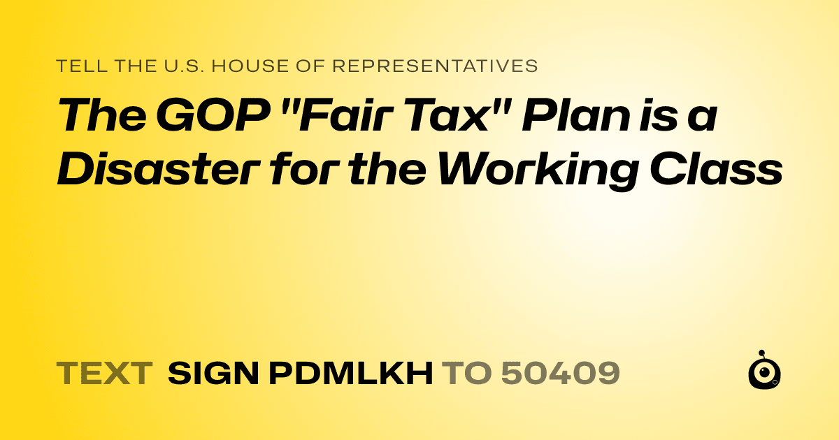 A shareable card that reads "tell the U.S. House of Representatives: The GOP "Fair Tax" Plan is a Disaster for the Working Class" followed by "text sign PDMLKH to 50409"