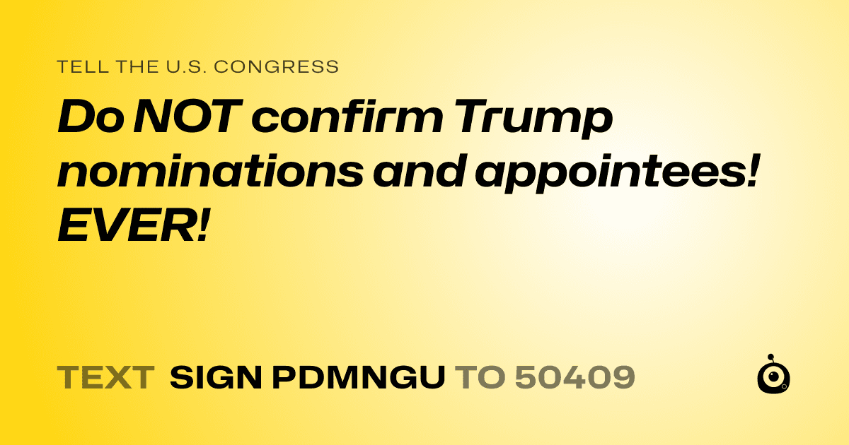 A shareable card that reads "tell the U.S. Congress: Do NOT confirm Trump nominations and appointees! EVER!" followed by "text sign PDMNGU to 50409"