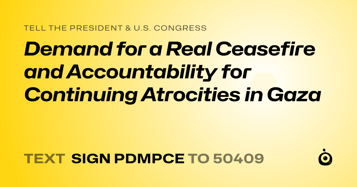 A shareable card that reads "tell the President & U.S. Congress: Demand for a Real Ceasefire and Accountability for Continuing Atrocities in Gaza" followed by "text sign PDMPCE to 50409"