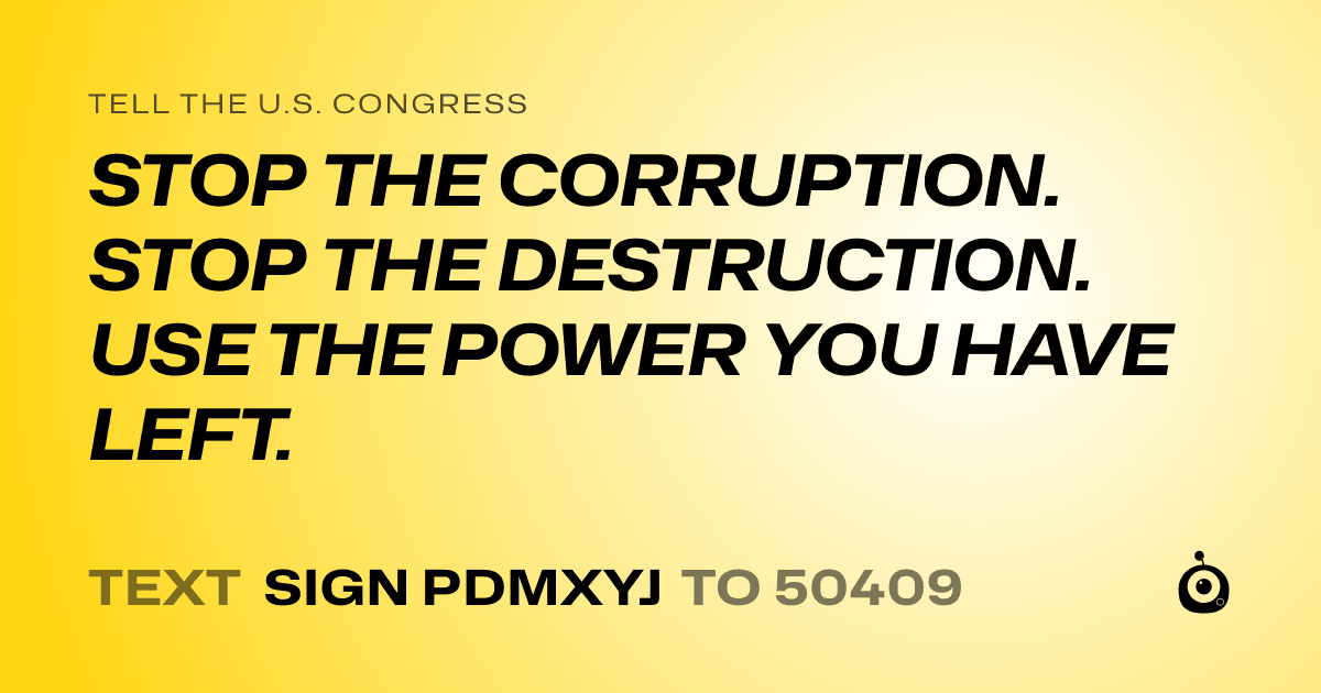 A shareable card that reads "tell the U.S. Congress: STOP THE CORRUPTION. STOP THE DESTRUCTION. USE THE POWER YOU HAVE LEFT." followed by "text sign PDMXYJ to 50409"