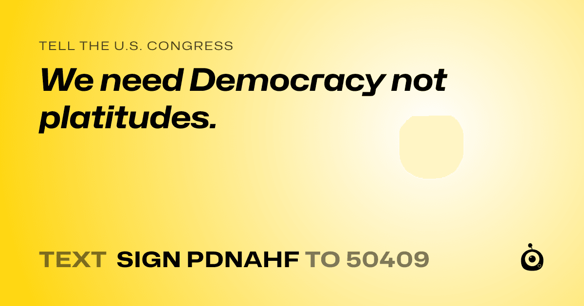 A shareable card that reads "tell the U.S. Congress: We need Democracy not platitudes." followed by "text sign PDNAHF to 50409"