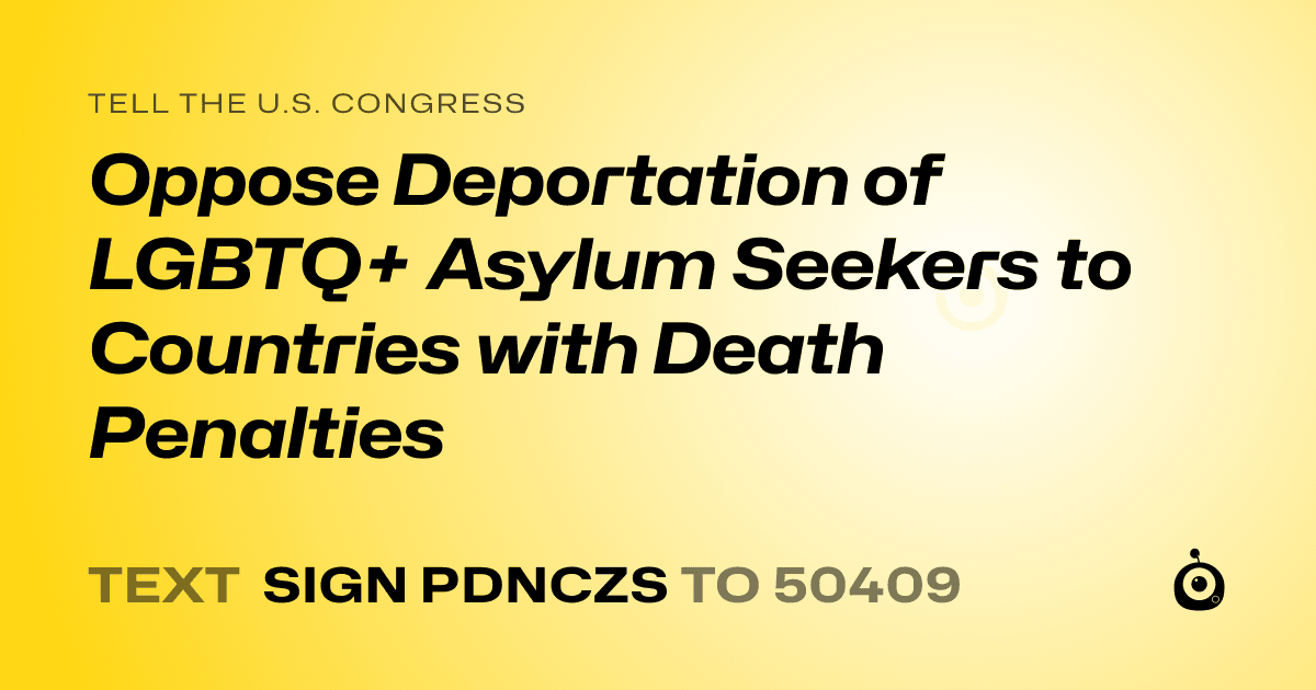 A shareable card that reads "tell the U.S. Congress: Oppose Deportation of LGBTQ+ Asylum Seekers to Countries with Death Penalties" followed by "text sign PDNCZS to 50409"