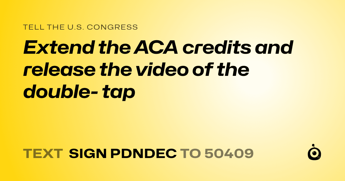A shareable card that reads "tell the U.S. Congress: Extend the ACA credits and release the video of the double- tap" followed by "text sign PDNDEC to 50409"