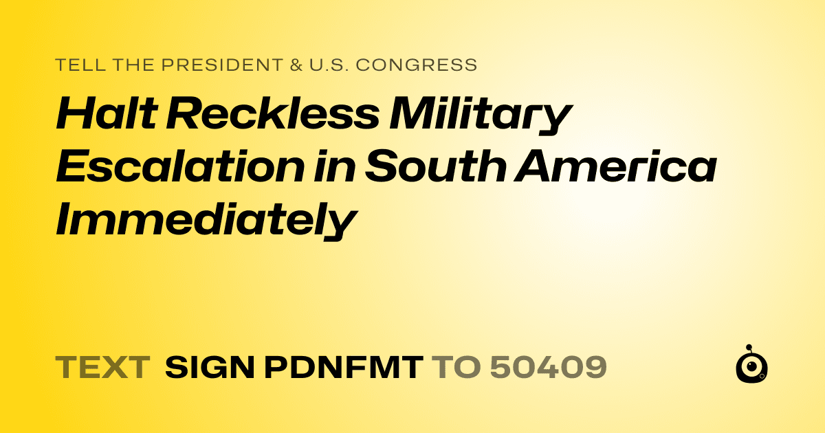 A shareable card that reads "tell the President & U.S. Congress: Halt Reckless Military Escalation in South America Immediately" followed by "text sign PDNFMT to 50409"