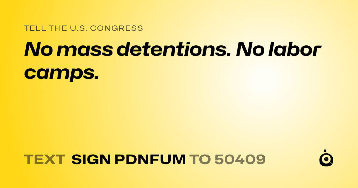 A shareable card that reads "tell the U.S. Congress: No mass detentions. No labor camps." followed by "text sign PDNFUM to 50409"