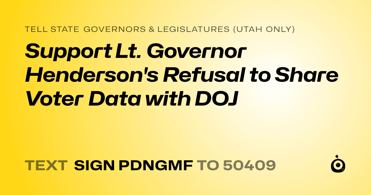 A shareable card that reads "tell State Governors & Legislatures (Utah only): Support Lt. Governor Henderson's Refusal to Share Voter Data with DOJ" followed by "text sign PDNGMF to 50409"