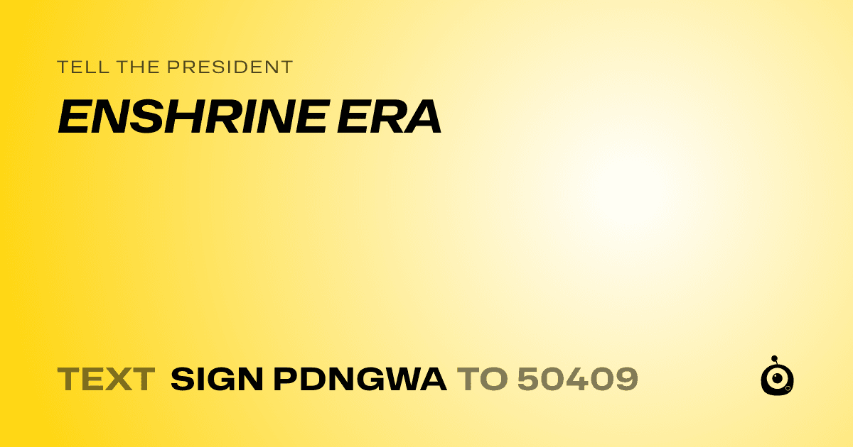 A shareable card that reads "tell the President: ENSHRINE ERA" followed by "text sign PDNGWA to 50409"