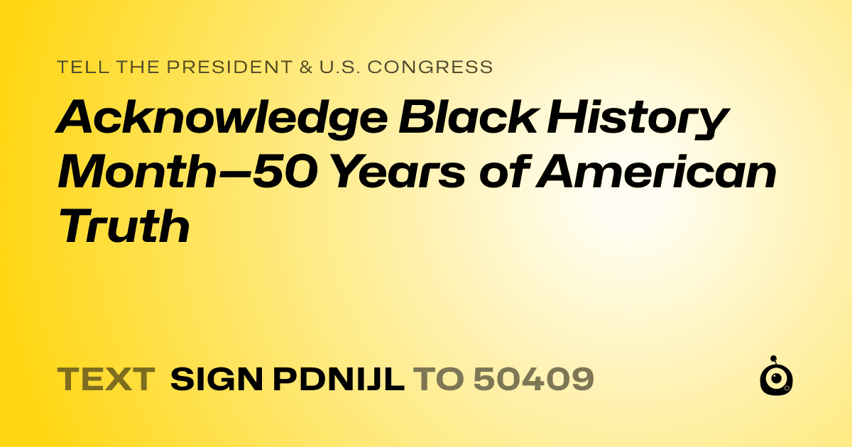 A shareable card that reads "tell the President & U.S. Congress: Acknowledge Black History Month—50 Years of American Truth" followed by "text sign PDNIJL to 50409"