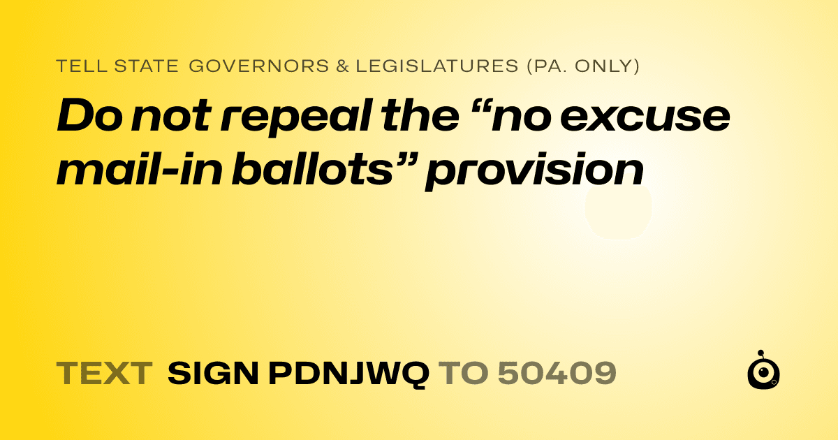 A shareable card that reads "tell State Governors & Legislatures (Pa. only): Do not repeal the “no excuse mail-in ballots” provision" followed by "text sign PDNJWQ to 50409"